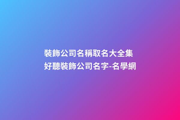 裝飾公司名稱取名大全集 好聽裝飾公司名字-名學網-第1張-公司起名-玄機派